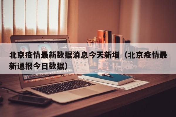 北京疫情最新数据消息今天新增（北京疫情最新通报今日数据）