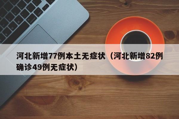 河北新增77例本土无症状（河北新增82例确诊49例无症状）