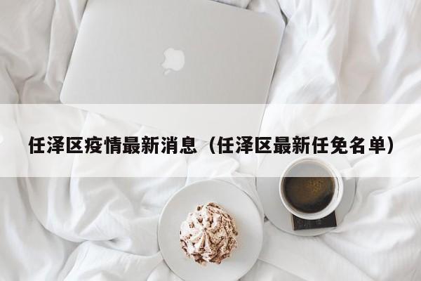 任泽区疫情最新消息（任泽区最新任免名单）