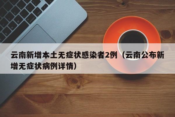 云南新增本土无症状感染者2例（云南公布新增无症状病例详情）
