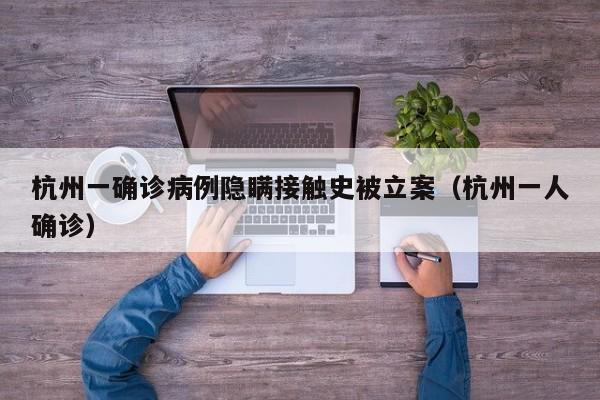 杭州一确诊病例隐瞒接触史被立案（杭州一人确诊）