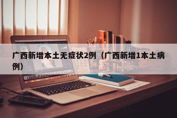 广西新增本土无症状2例（广西新增1本土病例）