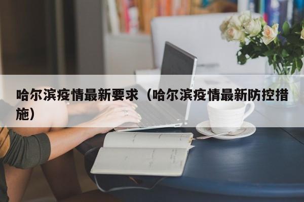哈尔滨疫情最新要求（哈尔滨疫情最新防控措施）