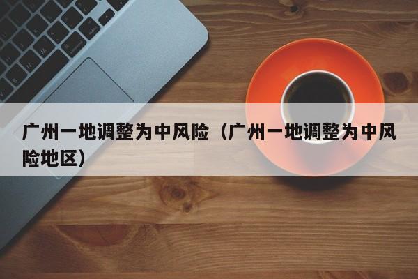 广州一地调整为中风险（广州一地调整为中风险地区）