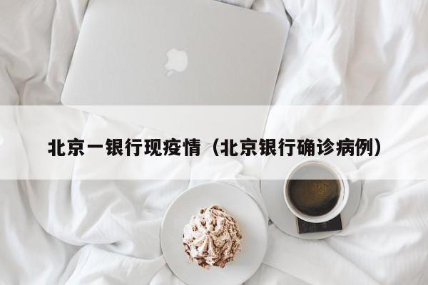北京一银行现疫情（北京银行确诊病例）