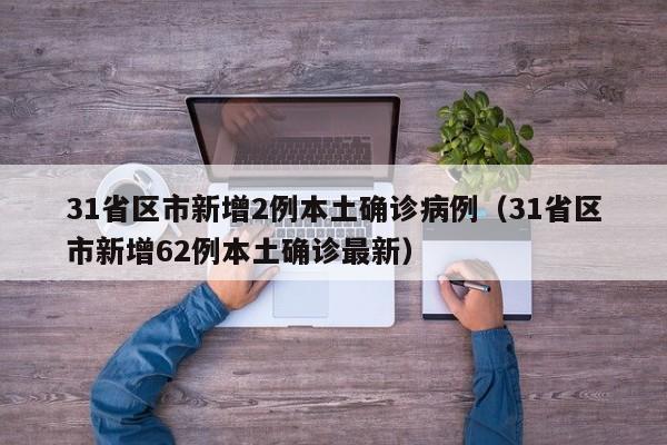 31省区市新增2例本土确诊病例（31省区市新增62例本土确诊最新）