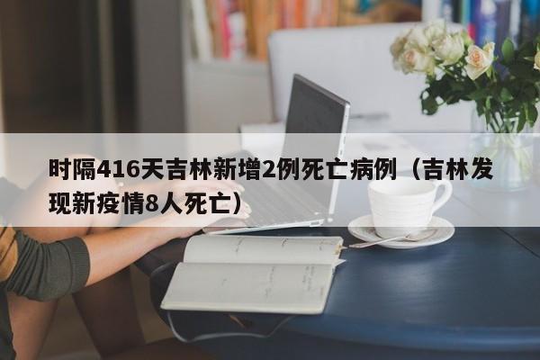 时隔416天吉林新增2例死亡病例（吉林发现新疫情8人死亡）