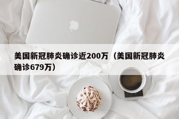 美国新冠肺炎确诊近200万（美国新冠肺炎确诊679万）