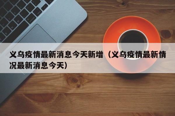 义乌疫情最新消息今天新增（义乌疫情最新情况最新消息今天）