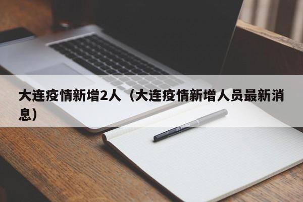 大连疫情新增2人（大连疫情新增人员最新消息）
