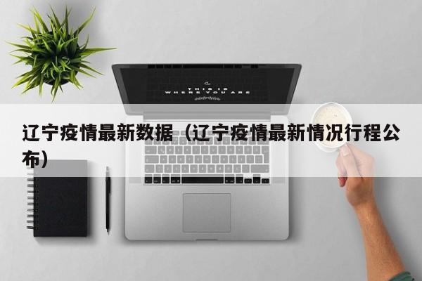 辽宁疫情最新数据（辽宁疫情最新情况行程公布）