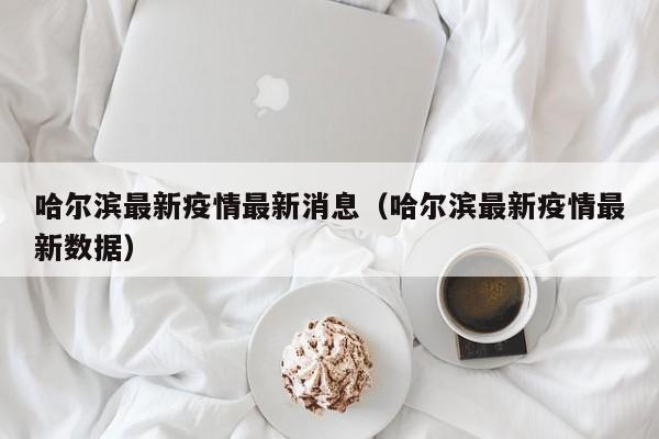 哈尔滨最新疫情最新消息（哈尔滨最新疫情最新数据）