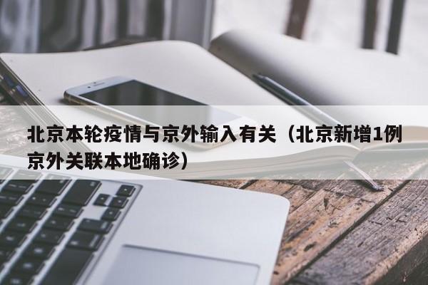 北京本轮疫情与京外输入有关（北京新增1例京外关联本地确诊）
