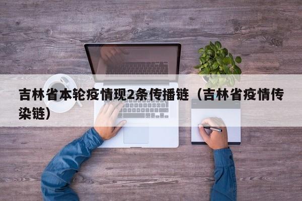 吉林省本轮疫情现2条传播链（吉林省疫情传染链）