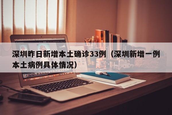 深圳昨日新增本土确诊33例（深圳新增一例本土病例具体情况）