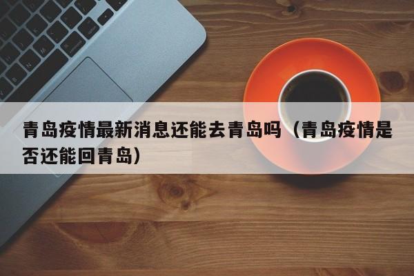 青岛疫情最新消息还能去青岛吗（青岛疫情是否还能回青岛）