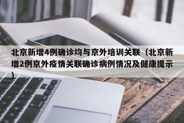 北京新增4例确诊均与京外培训关联（北京新增2例京外疫情关联确诊病例情况及健康提示）