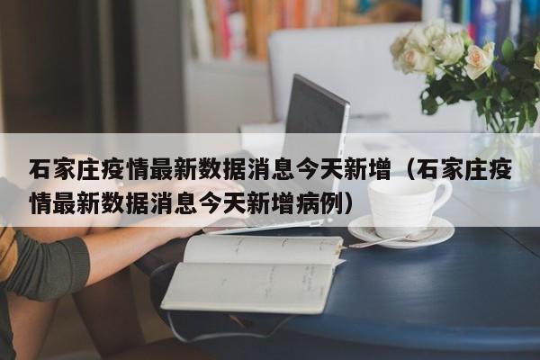 石家庄疫情最新数据消息今天新增（石家庄疫情最新数据消息今天新增病例）