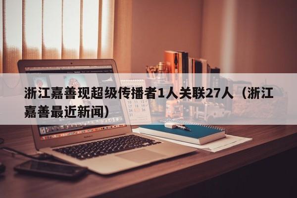 浙江嘉善现超级传播者1人关联27人（浙江嘉善最近新闻）