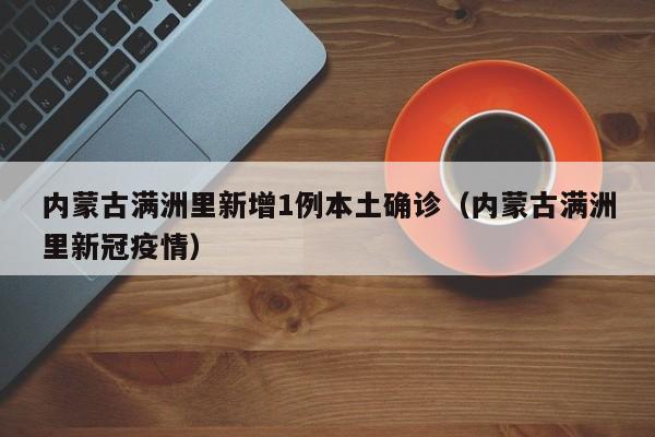 内蒙古满洲里新增1例本土确诊（内蒙古满洲里新冠疫情）