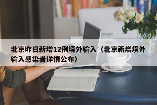 北京昨日新增12例境外输入（北京新增境外输入感染者详情公布）