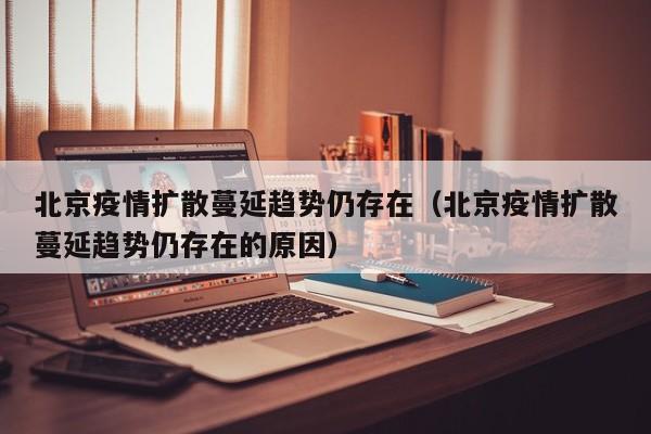 北京疫情扩散蔓延趋势仍存在（北京疫情扩散蔓延趋势仍存在的原因）