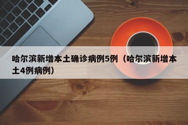 哈尔滨新增本土确诊病例5例（哈尔滨新增本土4例病例）