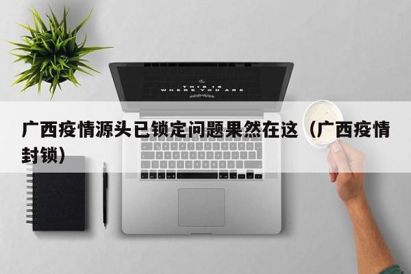 广西疫情源头已锁定问题果然在这（广西疫情封锁）