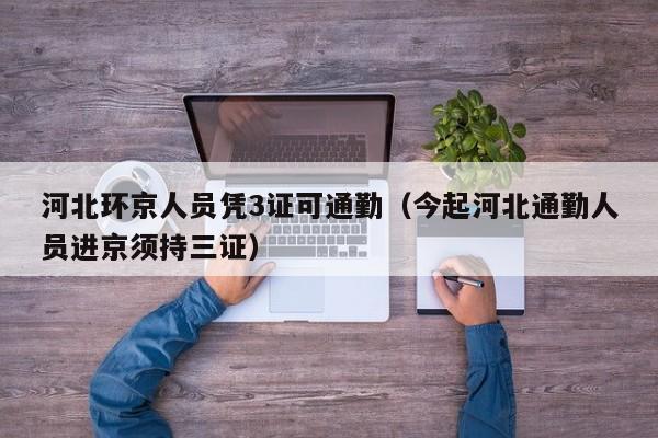 河北环京人员凭3证可通勤（今起河北通勤人员进京须持三证）