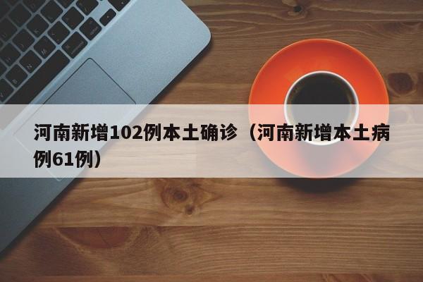 河南新增102例本土确诊（河南新增本土病例61例）