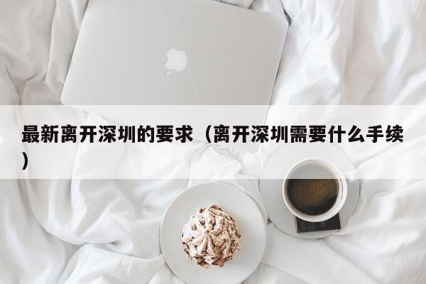 最新离开深圳的要求（离开深圳需要什么手续）