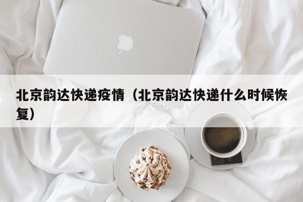 北京韵达快递疫情（北京韵达快递什么时候恢复）
