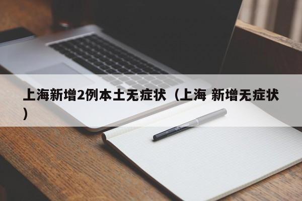 上海新增2例本土无症状（上海 新增无症状）