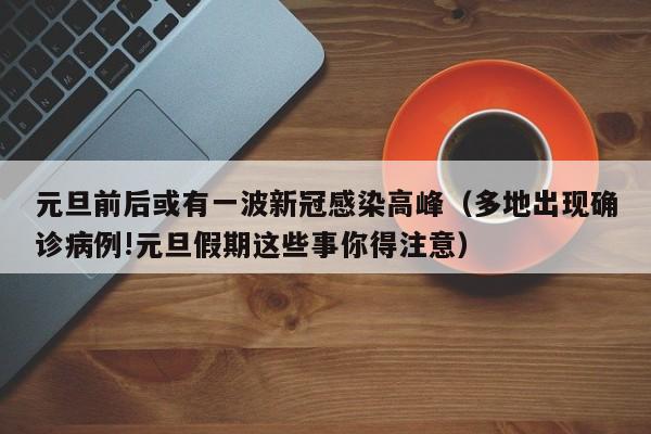 元旦前后或有一波新冠感染高峰（多地出现确诊病例!元旦假期这些事你得注意）