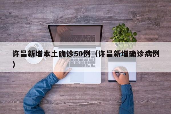 许昌新增本土确诊50例（许昌新增确诊病例）