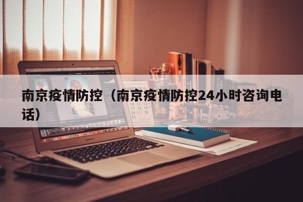 南京疫情防控（南京疫情防控24小时咨询电话）