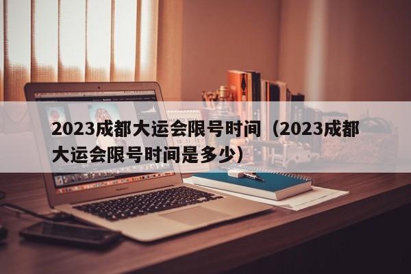 2023成都大运会限号时间（2023成都大运会限号时间是多少）