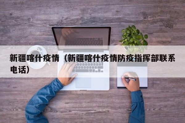 新疆喀什疫情（新疆喀什疫情防疫指挥部联系电话）