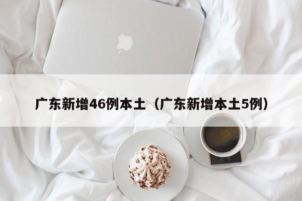 广东新增46例本土（广东新增本土5例）