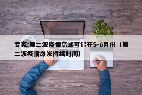 专家:第二波疫情高峰可能在5-6月份（第二波疫情爆发持续时间）