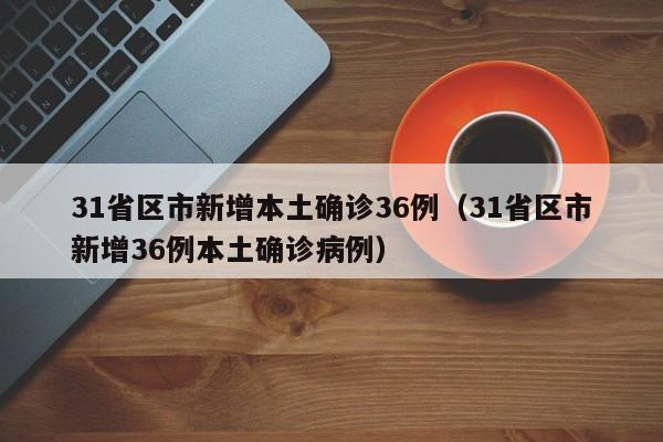31省区市新增本土确诊36例（31省区市新增36例本土确诊病例）