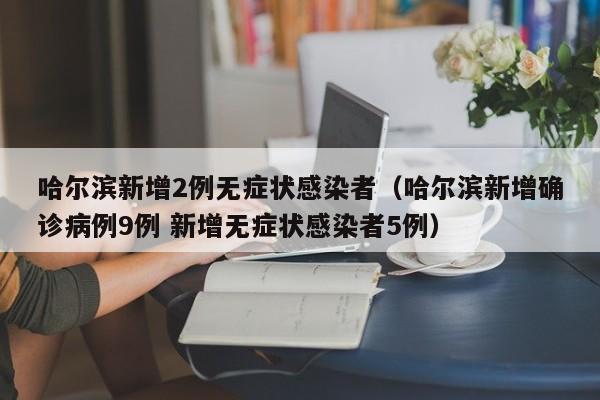 哈尔滨新增2例无症状感染者（哈尔滨新增确诊病例9例 新增无症状感染者5例）