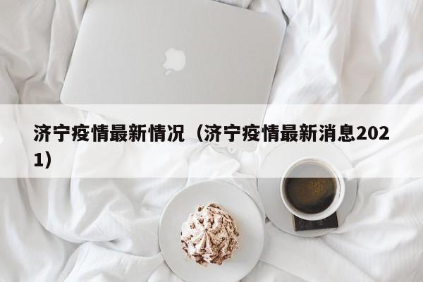 济宁疫情最新情况（济宁疫情最新消息2021）