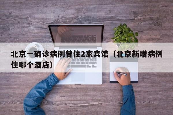 北京一确诊病例曾住2家宾馆（北京新增病例住哪个酒店）