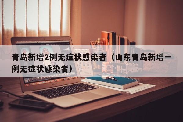 青岛新增2例无症状感染者（山东青岛新增一例无症状感染者）