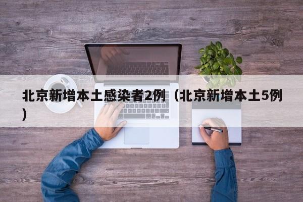 北京新增本土感染者2例（北京新增本土5例）