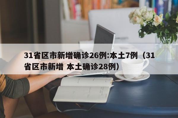 31省区市新增确诊26例:本土7例（31省区市新增 本土确诊28例）
