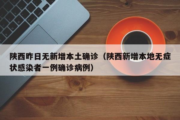 陕西昨日无新增本土确诊（陕西新增本地无症状感染者一例确诊病例）