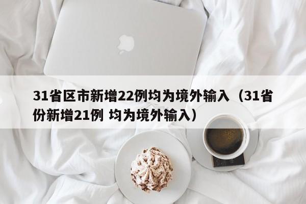 31省区市新增22例均为境外输入（31省份新增21例 均为境外输入）