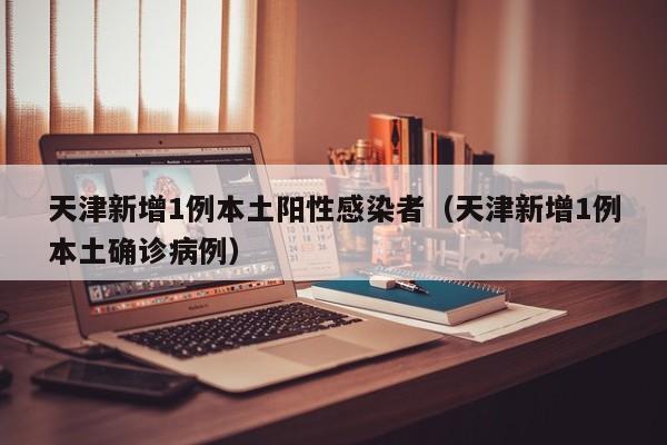 天津新增1例本土阳性感染者（天津新增1例本土确诊病例）